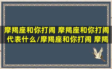 摩羯座和你打闹 摩羯座和你打闹代表什么/摩羯座和你打闹 摩羯座和你打闹代表什么-我的网站